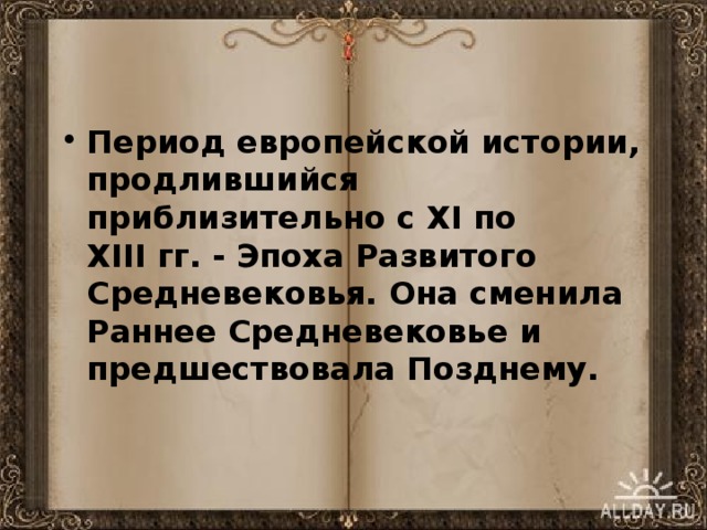 Период европейской истории, продлившийся приблизительно с XI по XIII  гг. - Эпоха Развитого Средневековья. Она сменила Раннее Средневековье и предшествовала Позднему.  