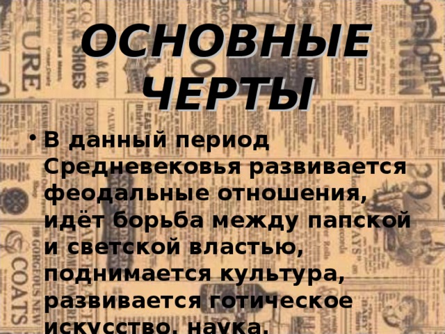 ОСНОВНЫЕ ЧЕРТЫ В данный период Средневековья развивается феодальные отношения, идёт борьба между папской и светской властью, поднимается культура, развивается готическое искусство, наука. 