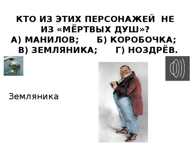 Кто из этих персонажей не из «Мёртвых душ»?  а) Манилов; б) Коробочка; в) Земляника; г) Ноздрёв. Земляника 