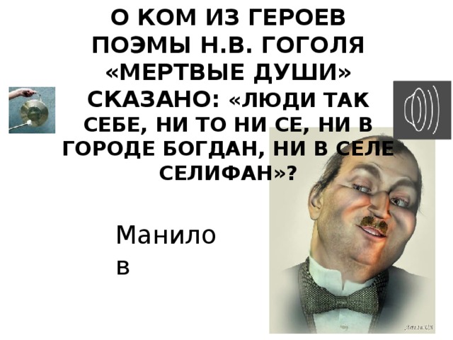 О ком из героев поэмы Н.В. Гоголя «Мертвые души» сказано: «Люди так себе, ни то ни сe, ни в городе Богдан, ни в селе Селифан»? Манилов 