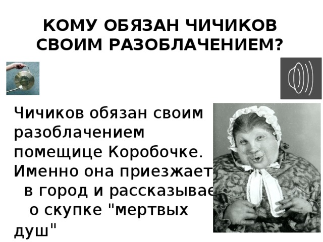 Кому обязан Чичиков своим разоблачением? Чичиков обязан своим разоблачением помещице Коробочке. Именно она приезжает в город и рассказывает о скупке 