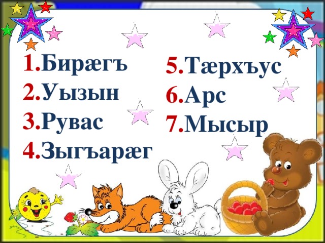 1. Бирӕгъ 2. Уызын 3. Рувас 4. Зыгъарӕг 5. Тӕрхъус 6. Арс 7. Мысыр