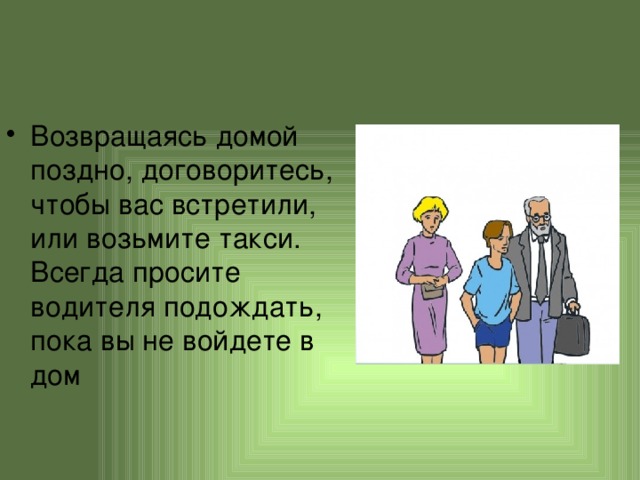 Возвращаясь домой поздно, договоритесь, чтобы вас встретили, или возьмите такси. Всегда просите водителя подождать, пока вы не войдете в дом 