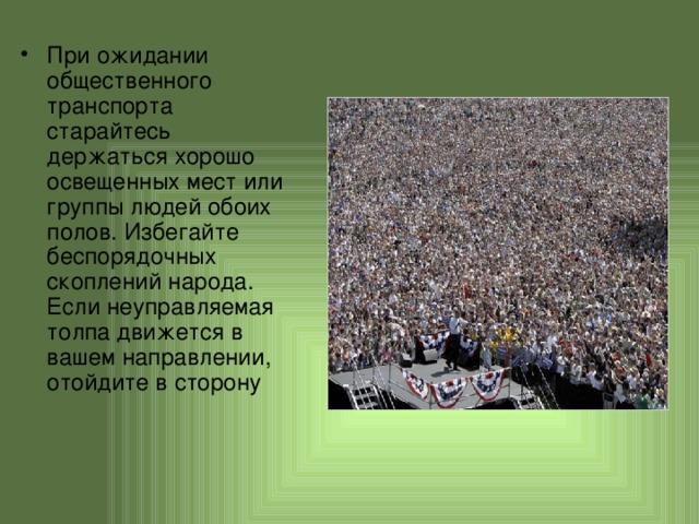 При ожидании общественного транспорта старайтесь держаться хорошо освещенных мест или группы людей обоих полов. Избегайте беспорядочных скоплений народа. Если неуправляемая толпа движется в вашем направлении, отойдите в сторону 