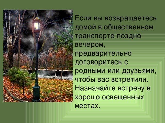 Если вы возвращаетесь домой в общественном транспорте поздно вечером, предварительно договоритесь с родными или друзьями, чтобы вас встретили. Назначайте встречу в хорошо освещенных местах. 