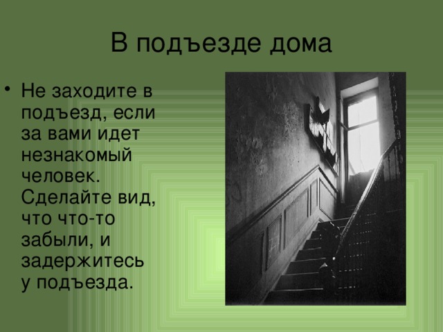 В подъезде дома Не заходите в подъезд, если за вами идет незнакомый человек. Сделайте вид, что что-то забыли, и задержитесь у подъезда. 