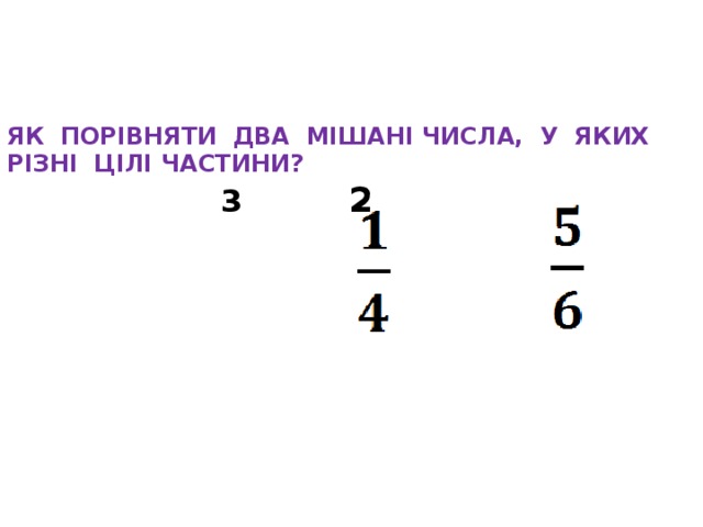   ЯК ПОРІВНЯТИ ДВА МІШАНІ ЧИСЛА, У ЯКИХ РІЗНІ ЦІЛІ ЧАСТИНИ?   3  2     