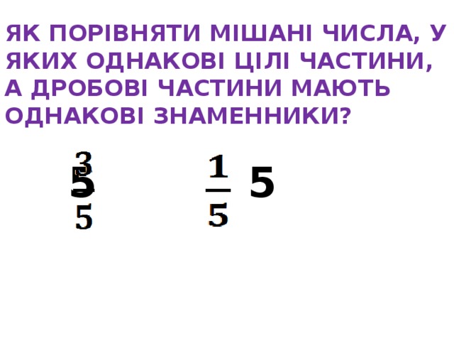 ЯК ПОРІВНЯТИ МІШАНІ ЧИСЛА, У ЯКИХ ОДНАКОВІ ЦІЛІ ЧАСТИНИ, А ДРОБОВІ ЧАСТИНИ МАЮТЬ ОДНАКОВІ ЗНАМЕННИКИ?     5  5   