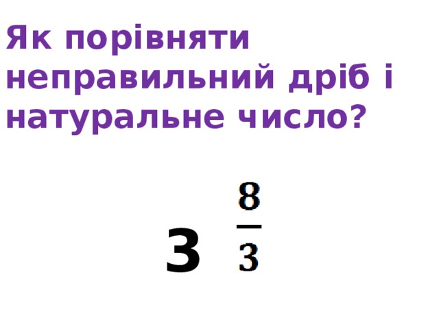                  Як порівняти неправильний дріб і натуральне число?     3               