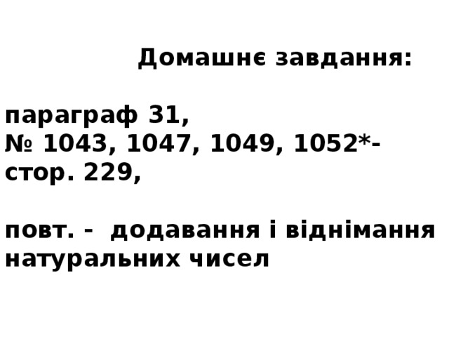    Домашнє завдання:   параграф 31,  № 1043, 1047, 1049, 1052*-стор. 229,   повт. - додавання і віднімання натуральних чисел   