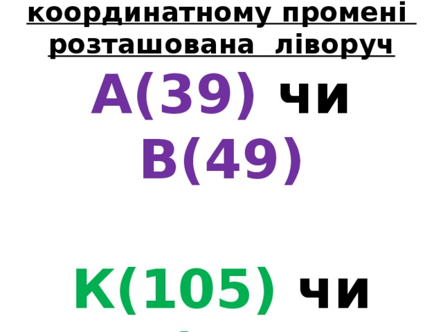 2 . Яка з точок на координатному промені розташована ліворуч  А(39) чи В(49)   К(105) чи М(104 ) 