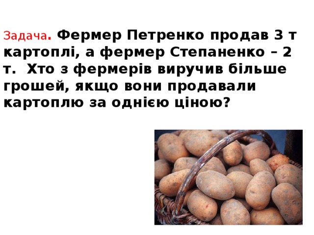  Задача . Фермер Петренко продав 3 т картоплі, а фермер Степаненко – 2 т. Хто з фермерів виручив більше грошей, якщо вони продавали картоплю за однією ціною? 