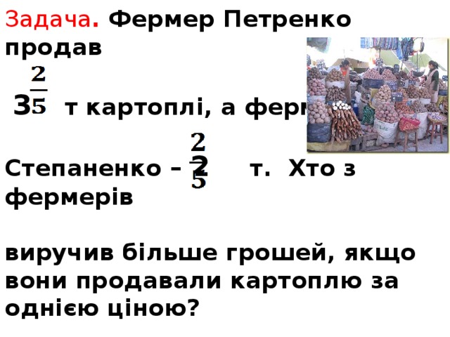  Задача . Фермер Петренко продав    3 т картоплі, а фермер   Степаненко – 2 т. Хто з фермерів   виручив більше грошей, якщо вони продавали картоплю за однією ціною? 