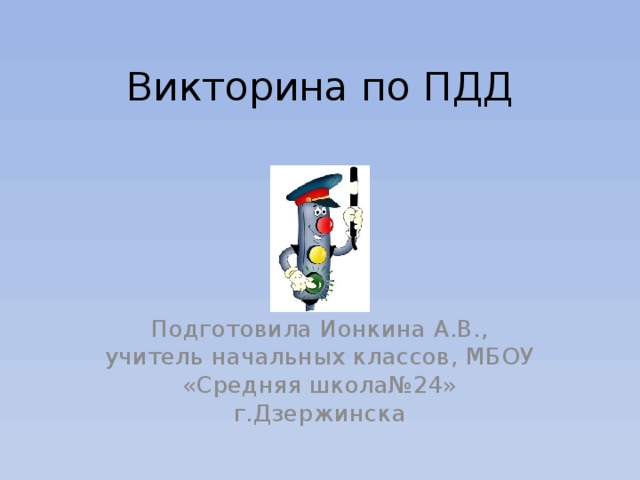 Викторина по ПДД Подготовила Ионкина А.В., учитель начальных классов, МБОУ «Средняя школа№24» г.Дзержинска 