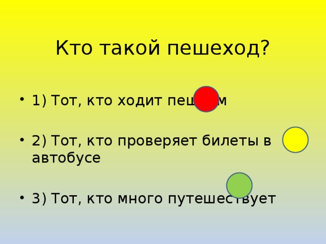 Кто такой пешеход? 1) Тот, кто ходит пешком 2) Тот, кто проверяет билеты в автобусе 3) Тот, кто много путешествует 