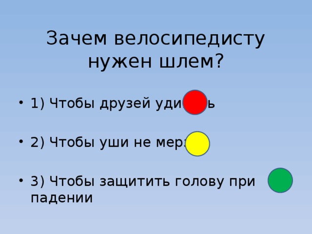 Зачем велосипедисту нужен шлем? 1) Чтобы друзей удивить 2) Чтобы уши не мерзли 3) Чтобы защитить голову при падении 