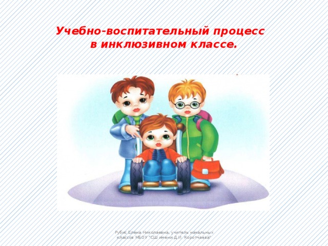 Учебно-воспитательный процесс  в инклюзивном классе. Рубис Елена Николаевна, учитель начальных классов МБОУ 