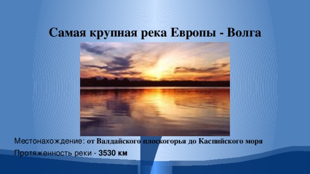 Самая крупная река Европы - Волга Местонахождение: от Валдайского плоскогорья до Каспийского моря  Протяженность реки - 3530 км