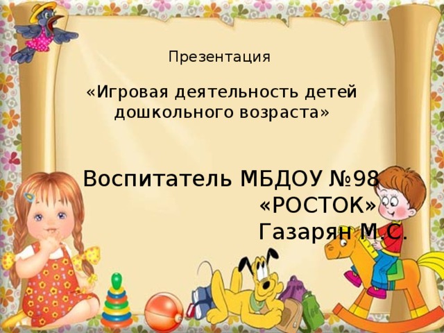 Презентация   «Игровая деятельность детей дошкольного возраста» Воспитатель МБДОУ №98  «РОСТОК»  Газарян М.С. 