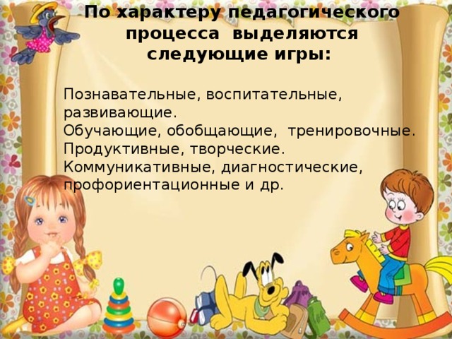 По характеру педагогического процесса выделяются следующие игры:  Познавательные, воспитательные, развивающие. Обучающие, обобщающие, тренировочные. Продуктивные, творческие. Коммуникативные, диагностические, профориентационные и др. 