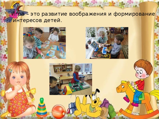 Игра – это развитие воображения и формирование  интересов детей. 
