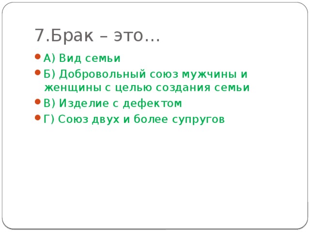 7.Брак – это… А) Вид семьи Б) Добровольный союз мужчины и женщины с целью создания семьи В) Изделие с дефектом Г) Союз двух и более супругов 