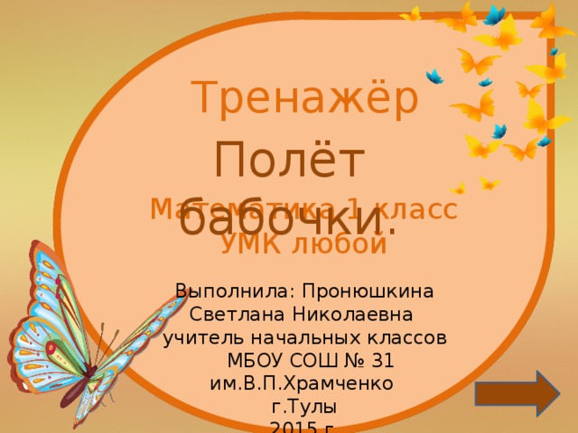 Математика 1 класс УМК любой Тренажёр Полёт бабочки. Выполнила: Пронюшкина Светлана Николаевна учитель начальных классов  МБОУ СОШ № 31 им.В.П.Храмченко  г.Тулы 2015 г.