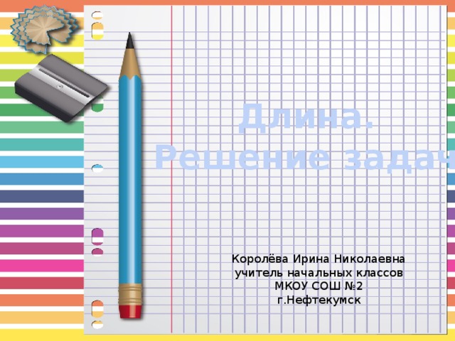 Длина. Решение задач Королёва Ирина Николаевна учитель начальных классов МКОУ СОШ №2 г.Нефтекумск 
