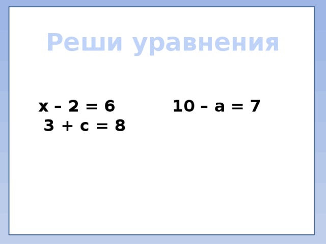 Реши уравнения х – 2 = 6 10 – а = 7 3 + с = 8 