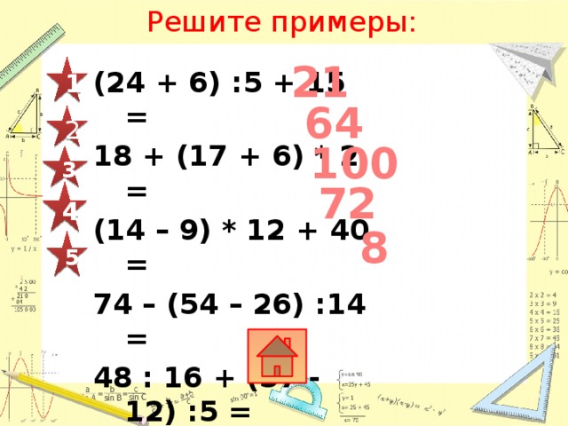 Решите примеры: 21 1 (24 + 6) :5 + 15 = 18 + (17 + 6) * 2 = (14 – 9) * 12 + 40 = 74 – (54 – 26) :14 = 48 : 16 + (37 - 12) :5 = 64 2  100 3 72 4 8 5