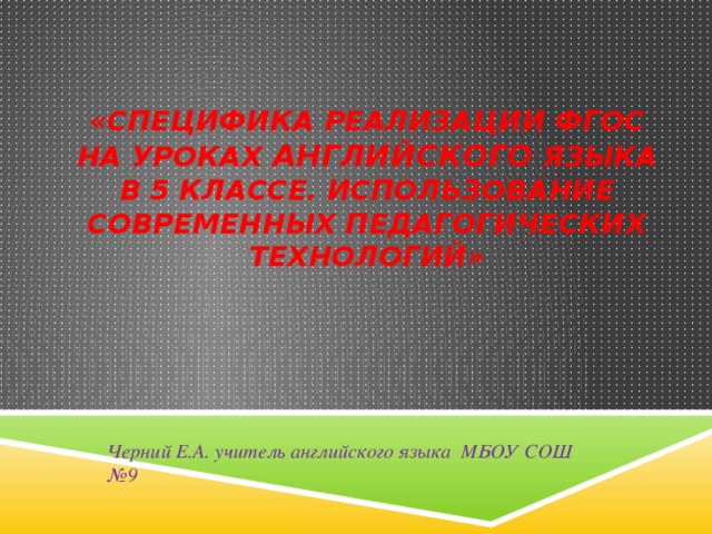   «Специфика реализации ФГОС на уроках английского языка в 5 классе. Использование современных педагогических технологий»      Черний Е.А. учитель английского языка МБОУ СОШ №9 