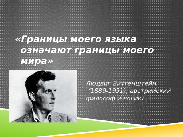 «Границы моего языка означают границы моего мира» Людвиг Витгенштейн.  (1889-1951), австрийский философ и логик)  