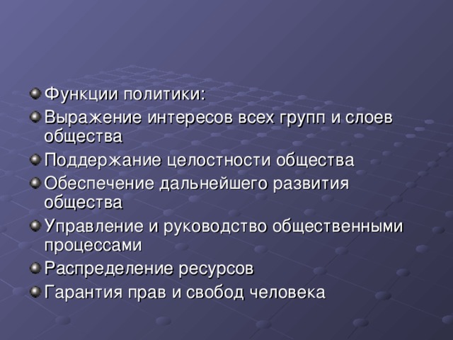 Функции политики: Выражение интересов всех групп и слоев общества Поддержание целостности общества Обеспечение дальнейшего развития общества Управление и руководство общественными процессами Распределение ресурсов Гарантия прав и свобод человека 