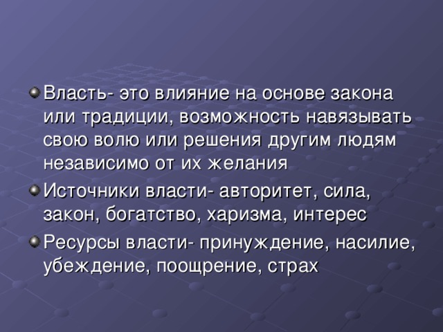 Власть- это влияние на основе закона или традиции, возможность навязывать свою волю или решения другим людям независимо от их желания Источники власти- авторитет, сила, закон, богатство, харизма, интерес Ресурсы власти- принуждение, насилие, убеждение, поощрение, страх 