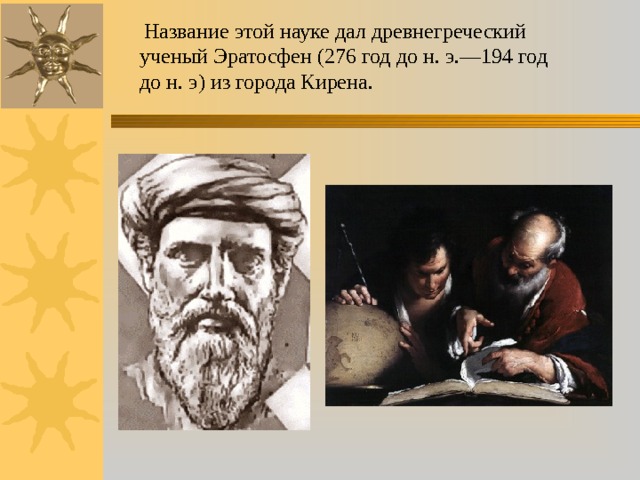   Название этой науке дал древнегреческий ученый Эратосфен (276 год до н. э.—194 год до н. э) из города Кирена. 