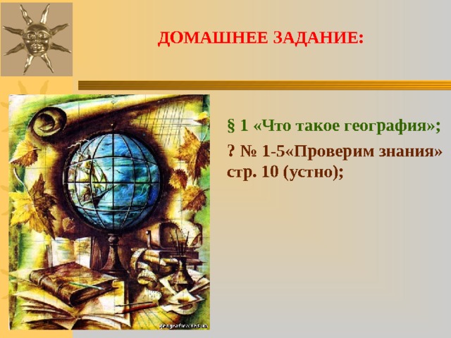 ДОМАШНЕЕ ЗАДАНИЕ: § 1 «Что такое география»; ? № 1-5«Проверим знания» стр. 10 (устно); 