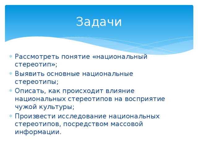 Задачи Рассмотреть понятие «национальный стереотип»; Выявить основные национальные стереотипы; Описать, как происходит влияние национальных стереотипов на восприятие чужой культуры; Произвести исследование национальных стереотипов, посредством массовой информации. 