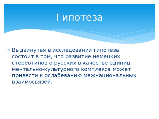 Гипотеза Выдвинутая в исследовании гипотеза состоит в том, что развитие немецких стереотипов о русских в качестве единиц ментально-культурного комплекса может привести к ослабеванию межнациональных взаимосвязей. 
