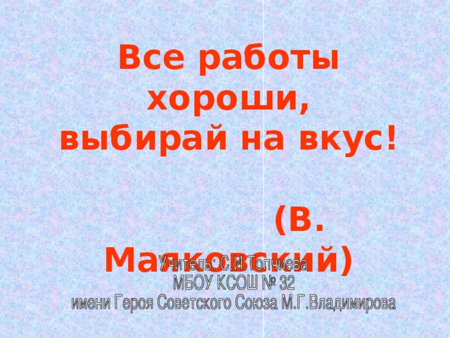 Все работы хороши,  выбирай на вкус!   (В. Маяковский) 