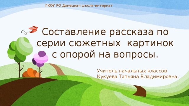 ГКОУ РО Донецкая школа-интернат Составление рассказа по серии сюжетных картинок с опорой на вопросы. Учитель начальных классов Кукуева Татьяна Владимировна. 
