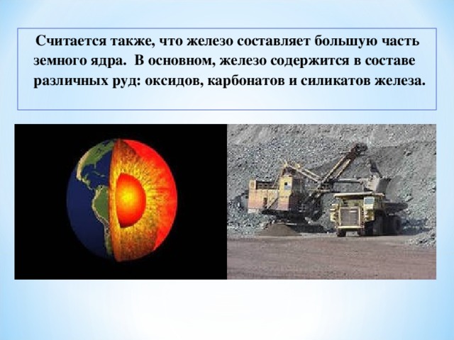  Считается также, что железо составляет большую часть земного ядра. В основном, железо содержится в составе различных руд: оксидов, карбонатов и силикатов железа. 