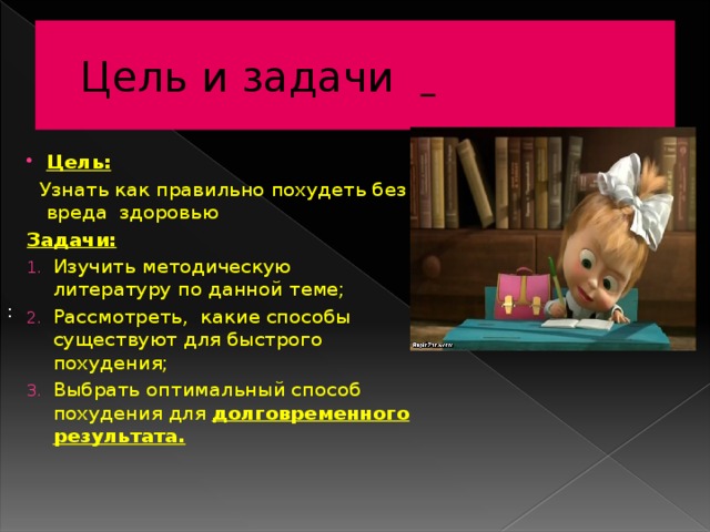 Цель и задачи  : Цель:  Узнать как правильно похудеть без вреда здоровью Задачи: Изучить методическую литературу по данной теме; Рассмотреть, какие способы существуют для быстрого похудения; Выбрать оптимальный способ похудения для долговременного результата. 