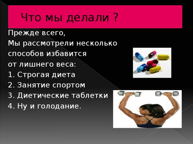 Что мы делали ? Прежде всего, Мы рассмотрели несколько способов избавится от лишнего веса: 1. Строгая диета 2. Занятие спортом 3. Диетические таблетки 4. Ну и голодание. 