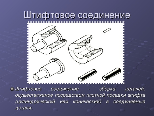 Штифтовое соединение Штифтовое соединение - сборка деталей, осуществляемое посредством плотной посадки штифта (цилиндрический или конический) в соединяемые детали. 