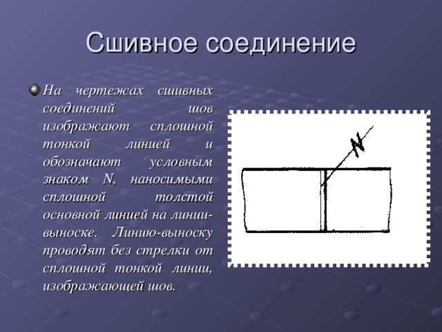 Сшивное соединение На чертежах сшивных соединений шов изображают сплошной тонкой линией и обозначают условным знаком N , наносимыми сплошной толстой основной линией на линии-выноске. Линию-выноску проводят без стрелки от сплошной тонкой линии, изображающей шов. 