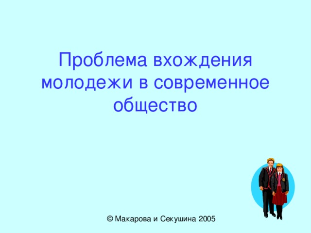   Проблема вхождения молодежи в современное общество © Макарова и Секушина 2005 