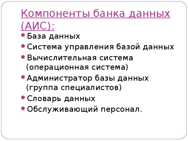 Компоненты банка данных (АИС): База данных Система управления базой данных Вычислительная система (операционная система) Администратор базы данных (группа специалистов) Словарь данных Обслуживающий персонал.  