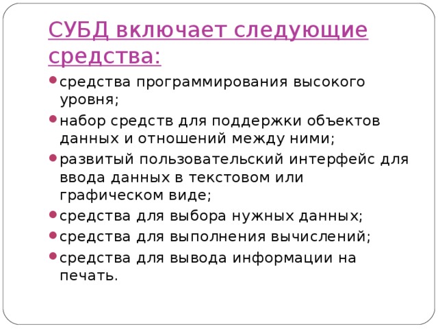 СУБД включает следующие средства: средства программирования высокого уровня; набор средств для поддержки объектов данных и отношений между ними; развитый пользовательский интерфейс для ввода данных в текстовом или графическом виде; средства для выбора нужных данных; средства для выполнения вычислений; средства для вывода информации на печать. 