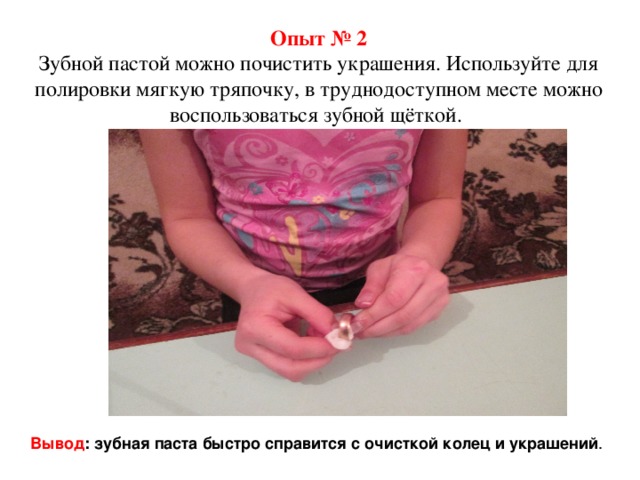 Опыт № 2 Зубной пастой можно почистить украшения. Используйте для полировки мягкую тряпочку, в труднодоступном месте можно воспользоваться зубной щёткой. Вывод : зубная паста быстро справится с очисткой колец и украшений . 