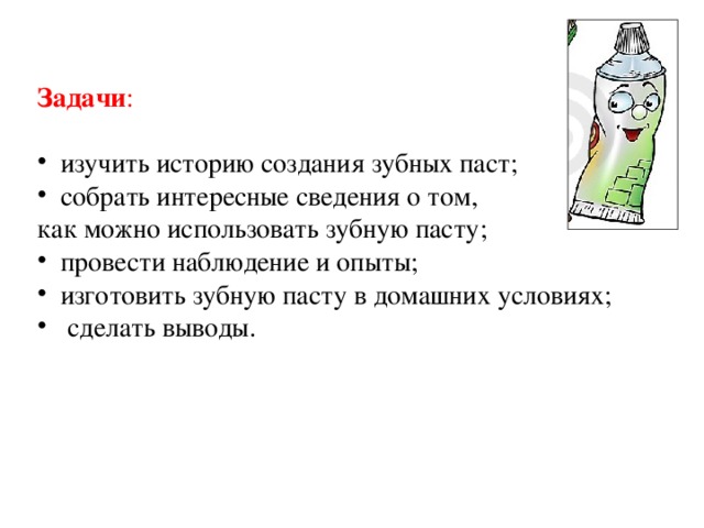 Задачи :    изучить историю создания зубных паст;  собрать интересные сведения о том, как можно использовать зубную пасту;  провести наблюдение и опыты;  изготовить зубную пасту в домашних условиях;  сделать выводы. 